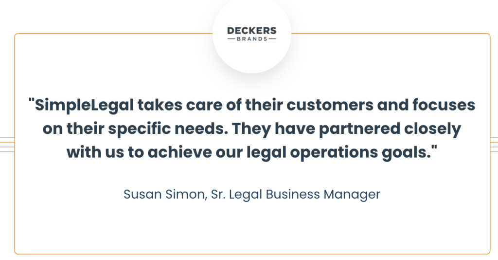 "SimpleLegal takes care of their customers and focuses on their specific needs. They have partnered closely with us to achieve our legal operations goals." - Susan Simon, Sr. Legal Business Manager at Deckers